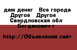 дам денег - Все города Другое » Другое   . Свердловская обл.,Богданович г.